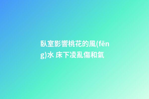 臥室影響桃花的風(fēng)水 床下凌亂傷和氣